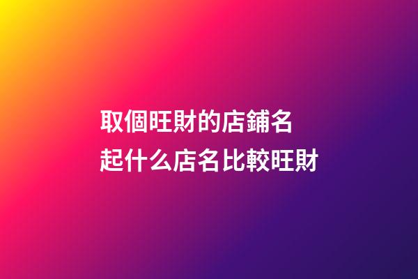 取個旺財的店鋪名 起什么店名比較旺財-第1張-店鋪起名-玄機派
